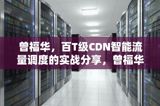 曾福华，百T级CDN智能流量调度的实战分享，曾福华医生