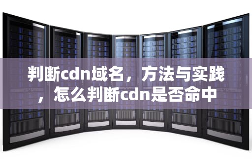 判断cdn域名，方法与实践，怎么判断cdn是否命中