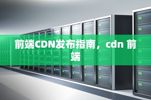 前端CDN发布指南，cdn 前端