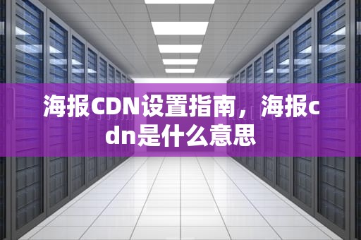 海报CDN设置指南，海报cdn是什么意思