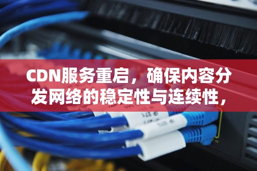CDN服务重启，确保内容分发网络的稳定性与连续性，cdn服务器故障