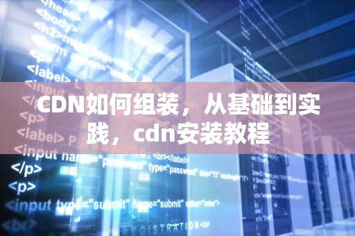CDN如何组装，从基础到实践，cdn安装教程