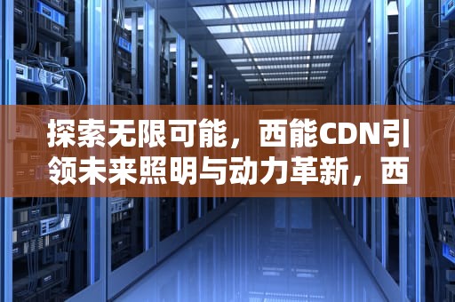 探索无限可能，西能CDN引领未来照明与动力革新，西能组词啥
