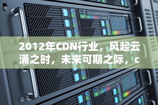 2012年CDN行业，风起云涌之时，未来可期之际，cdn行业龙头公司