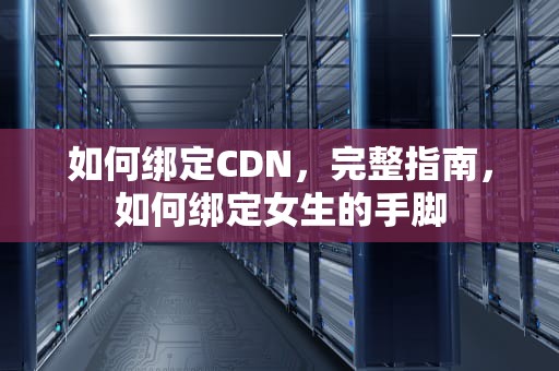 如何绑定CDN，完整指南，如何绑定女生的手脚