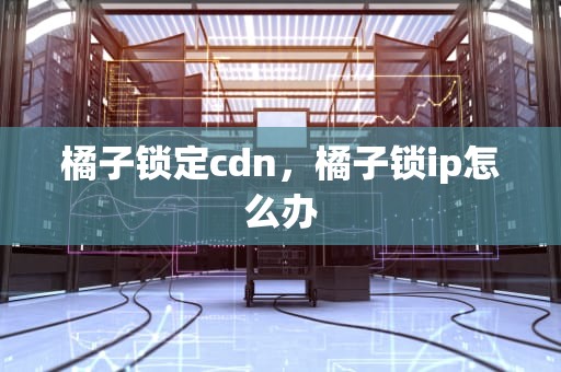 橘子锁定cdn，橘子锁ip怎么办