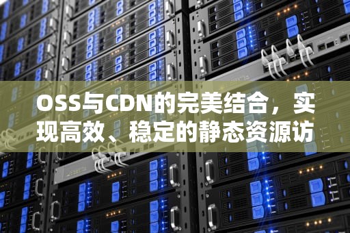 OSS与CDN的完美结合，实现高效、稳定的静态资源访问，oss+cdn