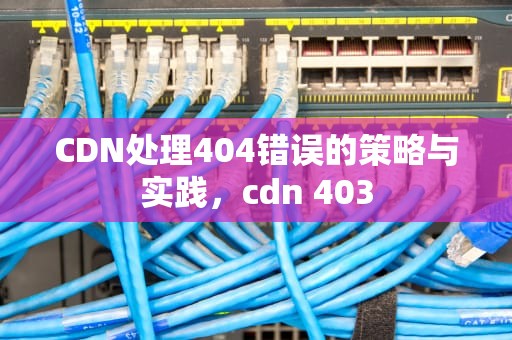 CDN处理404错误的策略与实践，cdn 403