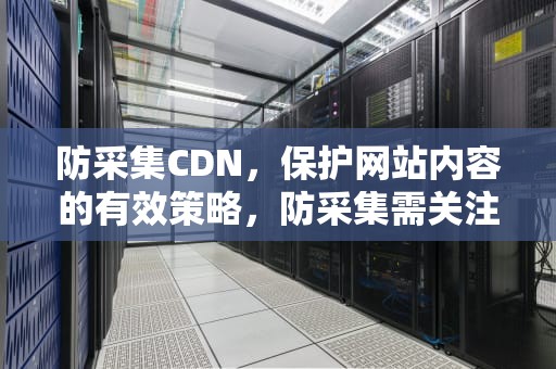 防采集CDN，保护网站内容的有效策略，防采集需关注微信公众号后展示资源链接