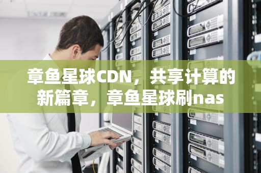 章鱼星球CDN，共享计算的新篇章，章鱼星球刷nas