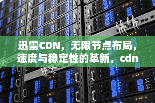 迅雷CDN，无限节点布局，速度与稳定性的革新，cdn迅雷价格