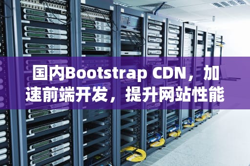 国内Bootstrap CDN，加速前端开发，提升网站性能，国内知名咨询公司