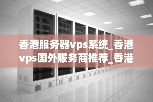 香港服务器vps系统_香港vps国外服务商推荐_香港服务器VPS系统的优势与应用