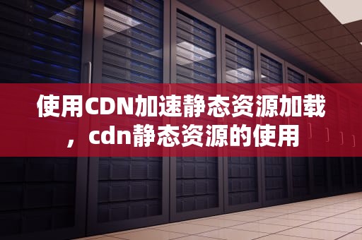 使用CDN加速静态资源加载，cdn静态资源的使用
