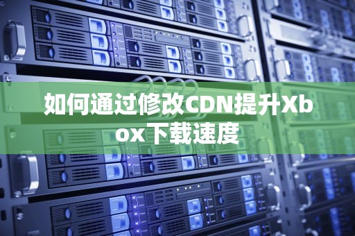 如何通过修改CDN提升Xbox下载速度
