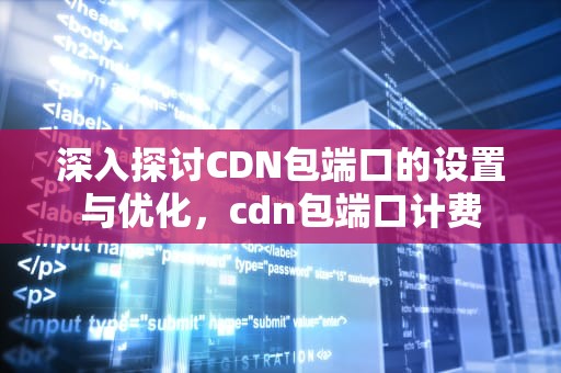 深入探讨CDN包端口的设置与优化，cdn包端口计费