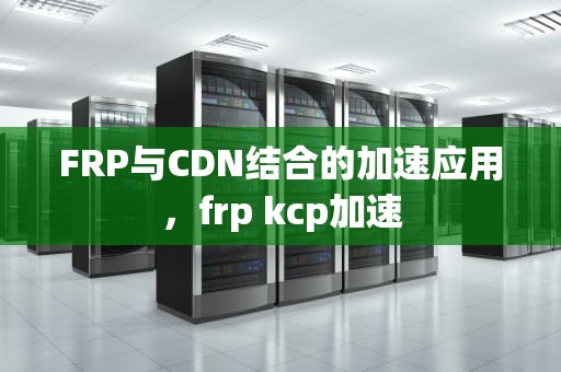 FRP与CDN结合的加速应用，frp kcp加速