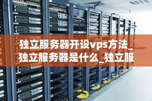 独立服务器开设vps方法_独立服务器是什么_独立服务器开设VPS的全面指南