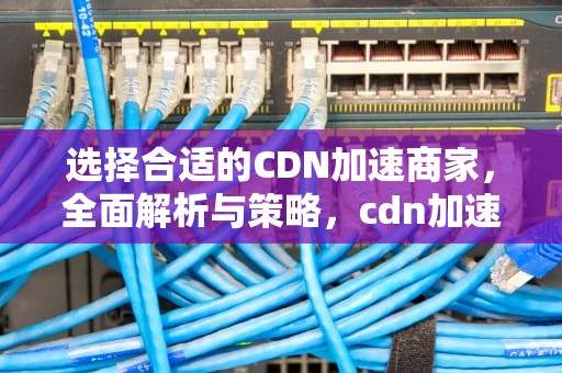 选择合适的CDN加速商家，全面解析与策略，cdn加速业务