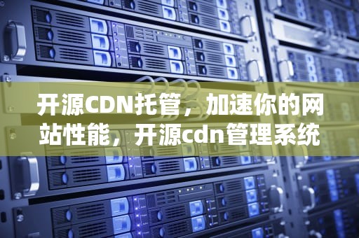 开源CDN托管，加速你的网站性能，开源cdn管理系统