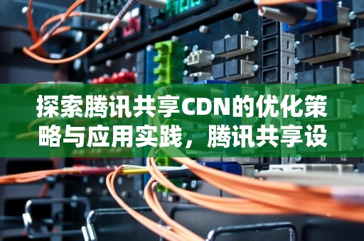 探索腾讯共享CDN的优化策略与应用实践，腾讯共享设备二维码在哪