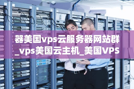 器美国vps云服务器网站群_vps美国云主机_美国VPS云服务器网站群的全面解析