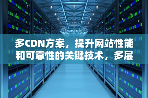 多CDN方案，提升网站性能和可靠性的关键技术，多层cdn
