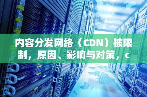 内容分发网络（CDN）被限制，原因、影响与对策，cdn被攻击