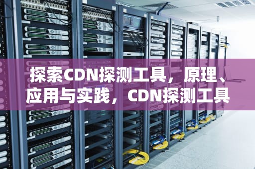 探索CDN探测工具，原理、应用与实践，CDN探测工具