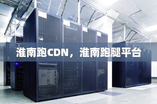 淮南跑CDN，淮南跑腿平台