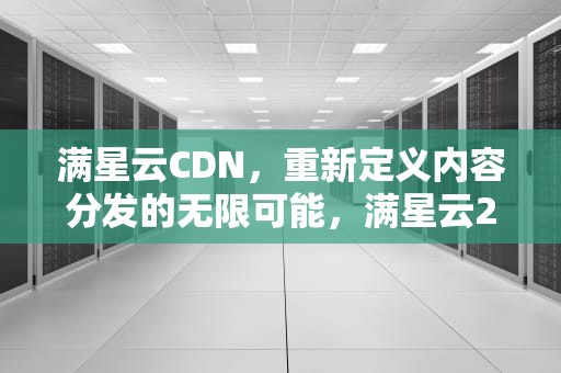 满星云CDN，重新定义内容分发的无限可能，满星云2024最新消息