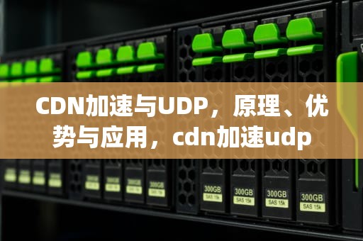 CDN加速与UDP，原理、优势与应用，cdn加速udp