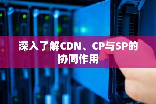 深入了解CDN、CP与SP的协同作用