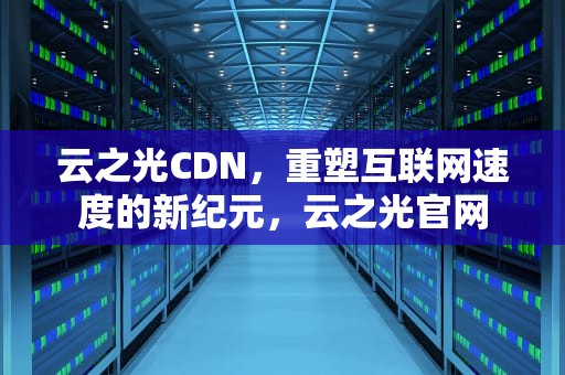 云之光CDN，重塑互联网速度的新纪元，云之光官网