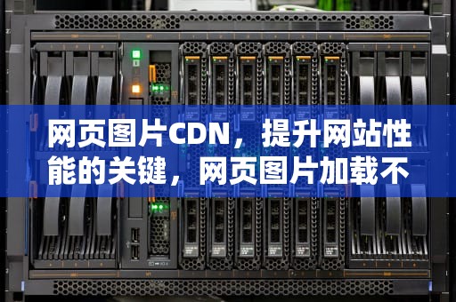 网页图片CDN，提升网站性能的关键，网页图片加载不出来怎么办