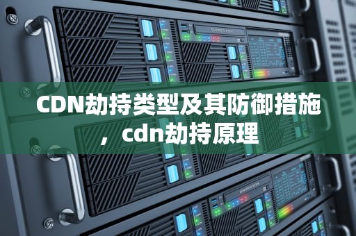 CDN劫持类型及其防御措施，cdn劫持原理