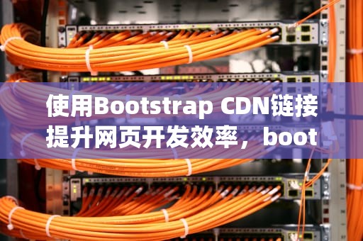 使用Bootstrap CDN链接提升网页开发效率，bootstrap4 cdn