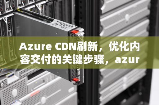 Azure CDN刷新，优化内容交付的关键步骤，azure dns