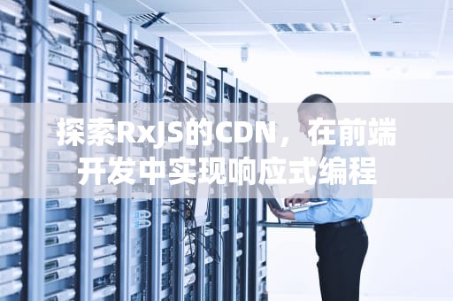 探索RxJS的CDN，在前端开发中实现响应式编程