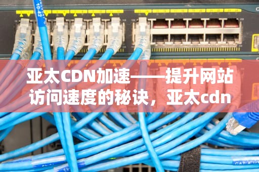 亚太CDN加速——提升网站访问速度的秘诀，亚太cdn联盟