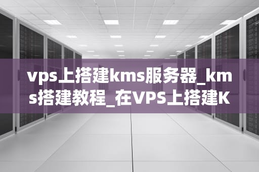 vps上搭建kms服务器_kms搭建教程_在VPS上搭建KMS服务器的详细指南
