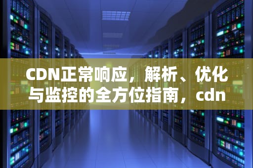 CDN正常响应，解析、优化与监控的全方位指南，cdn常见问题