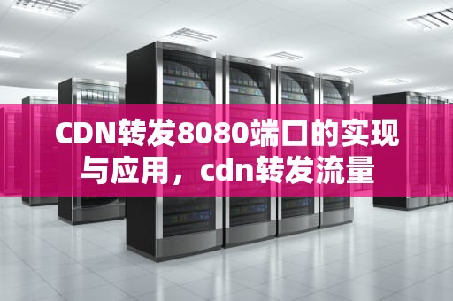 CDN转发8080端口的实现与应用，cdn转发流量