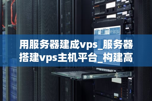 用服务器建成vps_服务器搭建vps主机平台_构建高性能VPS服务器的全面指南