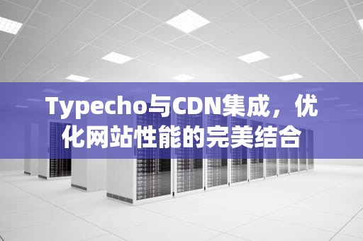 Typecho与CDN集成，优化网站性能的完美结合