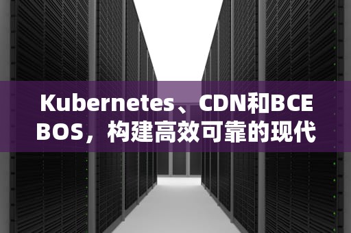 Kubernetes、CDN和BCEBOS，构建高效可靠的现代应用架构