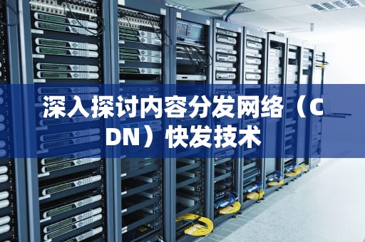 深入探讨内容分发网络（CDN）快发技术