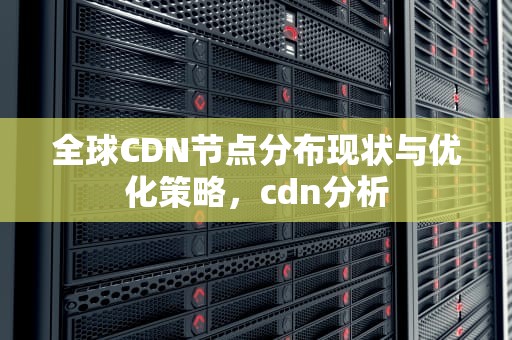 全球CDN节点分布现状与优化策略，cdn分析