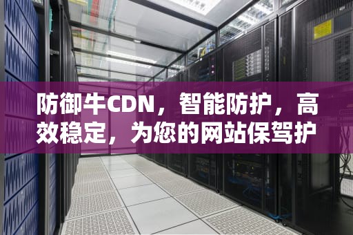 防御牛CDN，智能防护，高效稳定，为您的网站保驾护航，防御牛防空怎么样