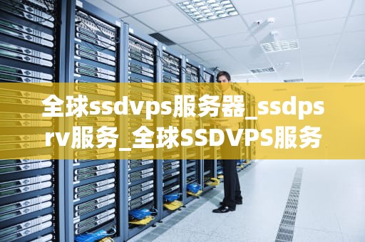全球ssdvps服务器_ssdpsrv服务_全球SSDVPS服务器的深度解析